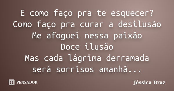 E como faço pra te esquecer? Como faço pra curar a desilusão Me afoguei nessa paixão Doce ilusão Mas cada lágrima derramada será sorrisos amanhã...... Frase de Jéssica Braz.