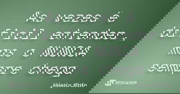 As vezes é dificil entender, mas o NUNCA sempre chega... Frase de Jessica Brito.