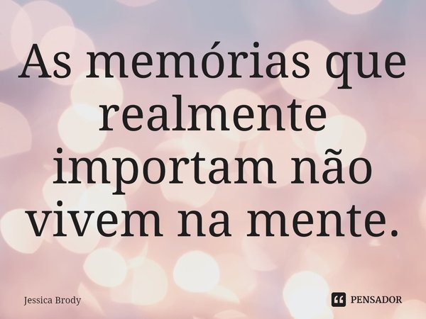 ⁠As memórias que realmente importam não vivem na mente.... Frase de Jessica Brody.