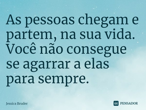 ⁠As pessoas chegam e partem, na sua vida. Você não consegue se agarrar a elas para sempre.... Frase de Jessica Bruder.