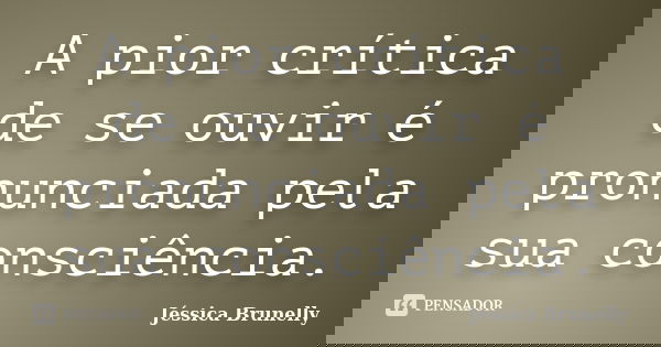 A pior crítica de se ouvir é pronunciada pela sua consciência.... Frase de Jéssica Brunelly.