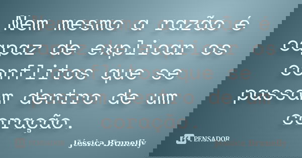 Nem mesmo a razão é capaz de explicar os conflitos que se passam dentro de um coração.... Frase de Jéssica Brunelly.