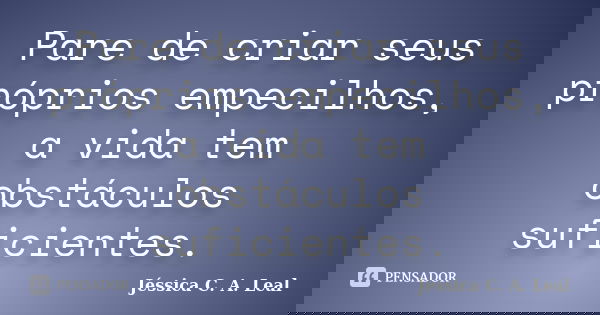 Pare de criar seus próprios empecilhos, a vida tem obstáculos suficientes.... Frase de Jéssica C. A. Leal.