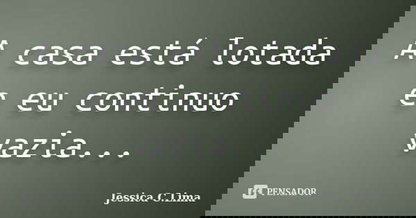 A casa está lotada e eu continuo vazia...... Frase de Jessica C.Lima.