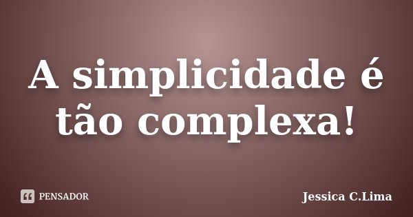 A simplicidade é tão complexa!... Frase de Jessica C. Lima.
