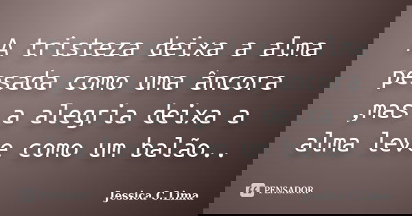 A tristeza deixa a alma pesada como uma âncora ,mas a alegria deixa a alma leve como um balão..... Frase de Jessica C.Lima.