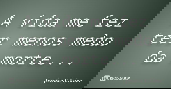 A vida me fez ter menos medo da morte...... Frase de Jessica C.Lima.