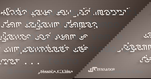 Acho que eu já morri tem algum tempo, alguns só vem e jogam um punhado de terra ...... Frase de Jessica C.Lima.