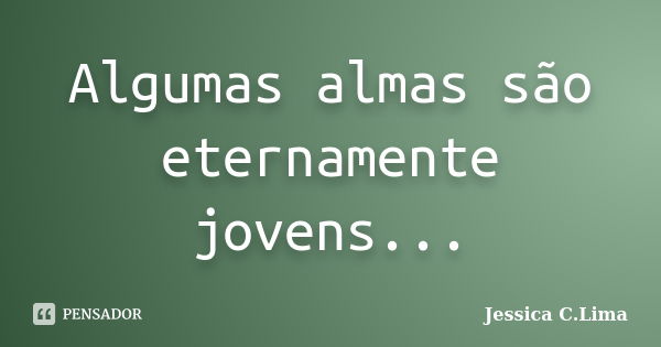 Algumas almas são eternamente jovens...... Frase de Jessica C.Lima.