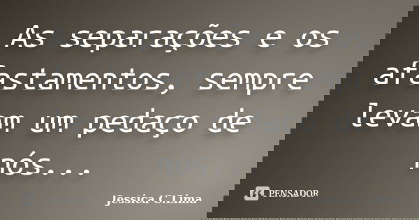 As separações e os afastamentos, sempre levam um pedaço de nós...... Frase de Jessica C.Lima.