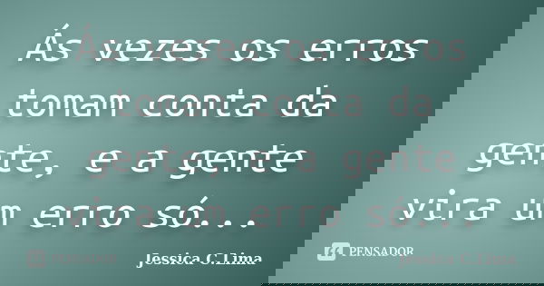 Ás vezes os erros tomam conta da gente, e a gente vira um erro só...... Frase de Jessica C.Lima.