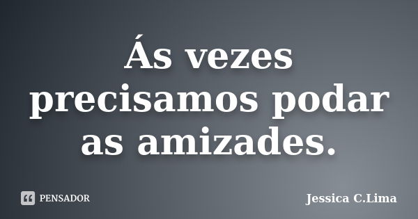 Ás vezes precisamos podar as amizades.... Frase de Jessica C. Lima.