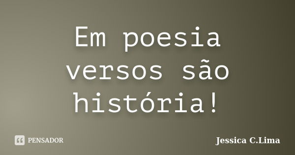 Em poesia versos são história!... Frase de Jessica C. Lima.