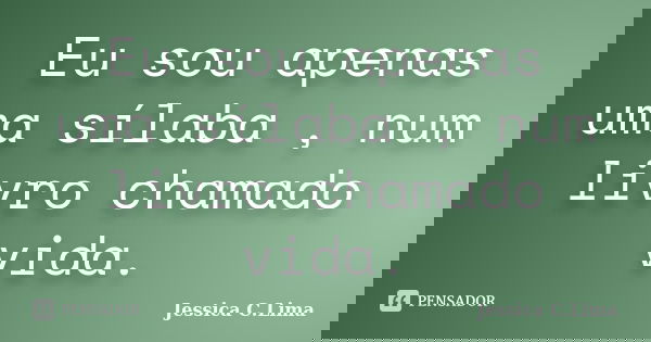 Eu sou apenas uma sílaba , num livro chamado vida.... Frase de Jessica C.Lima.