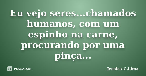 Eu vejo seres...chamados humanos, com um espinho na carne, procurando por uma pinça...... Frase de Jessica C.Lima.