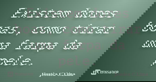 Existem dores boas, como tirar uma farpa da pele.... Frase de Jessica C.Lima.