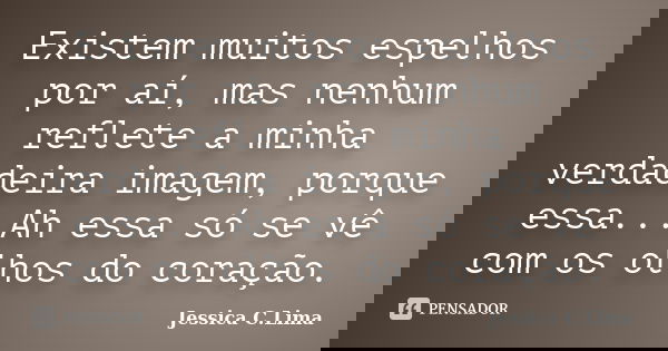 Existem muitos espelhos por aí, mas nenhum reflete a minha verdadeira imagem, porque essa...Ah essa só se vê com os olhos do coração.... Frase de Jessica C.Lima.