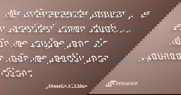 Me ofereceste pouco , e eu aceitei como tudo... Não me culpe por ir ,quando não me pediu pra ficar.... Frase de Jessica C.Lima.