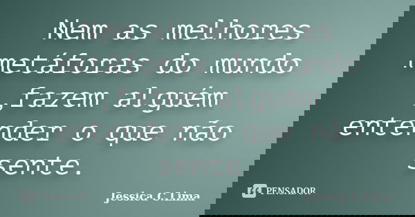 Nem as melhores metáforas do mundo ,fazem alguém entender o que não sente.... Frase de Jessica C.Lima.