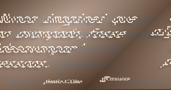 Nunca imaginei que algo avançado,fosse 'desavançar' pessoas.... Frase de Jessica C.Lima.