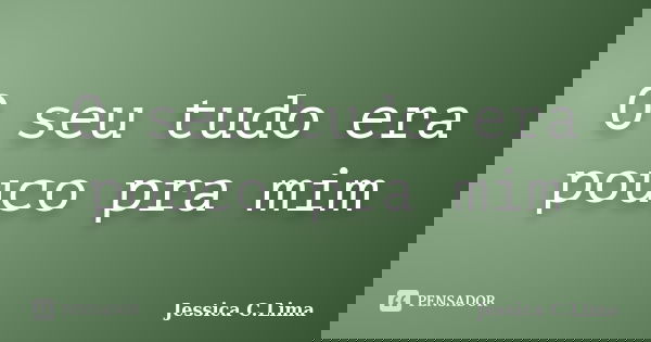 O seu tudo era pouco pra mim... Frase de Jessica C.Lima.