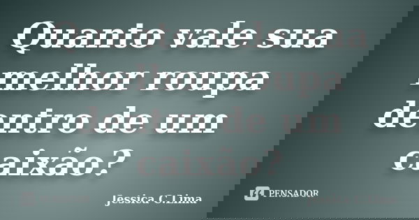 Quanto vale sua melhor roupa dentro de um caixão?... Frase de Jessica C.Lima.