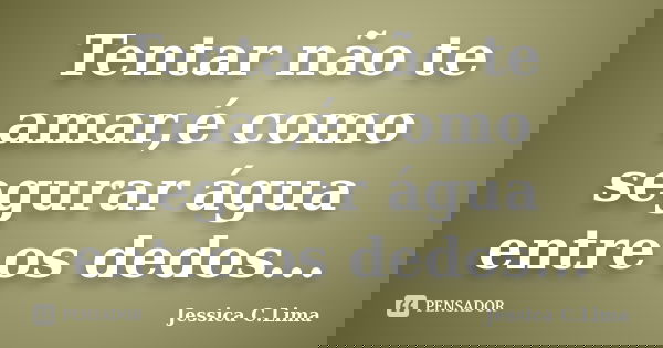 Tentar não te amar,é como segurar água entre os dedos...... Frase de Jessica C.Lima.