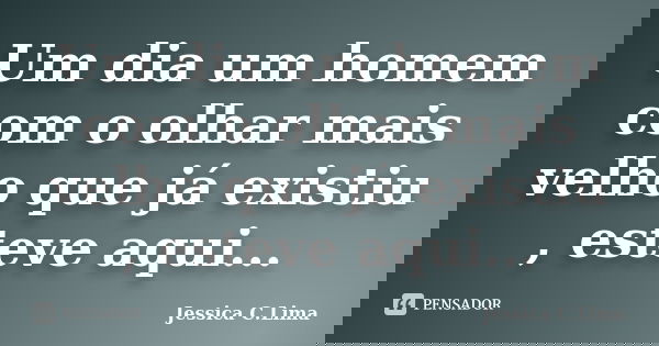 Um dia um homem com o olhar mais velho que já existiu , esteve aqui...... Frase de Jessica C.Lima.
