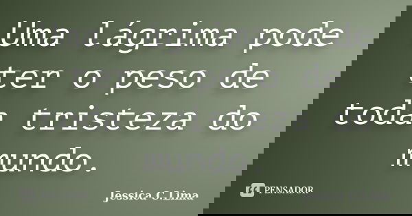 Uma lágrima pode ter o peso de toda tristeza do mundo.... Frase de Jessica C.Lima.