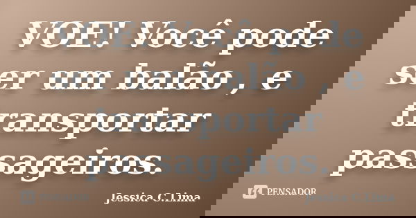 VOE! Você pode ser um balão , e transportar passageiros.... Frase de Jessica C.Lima.