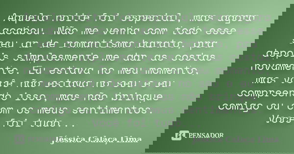Aquela noite foi especial, mas agora acabou. Não me venha com todo esse seu ar de romantismo barato, pra depois simplesmente me dar as costas novamente. Eu esta... Frase de Jéssica Calaça Lima.