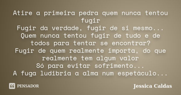 Atire a primeira pedra quem nunca tentou fugir Fugir da verdade, fugir de si mesmo... Quem nunca tentou fugir de tudo e de todos para tentar se encontrar? Fugir... Frase de Jessica Caldas.