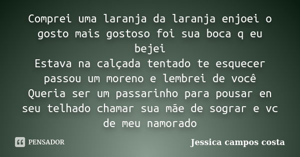 Comprei uma laranja da laranja enjoei o gosto mais gostoso foi sua boca q eu bejei Estava na calçada tentado te esquecer passou um moreno e lembrei de você Quer... Frase de Jessica campos costa.