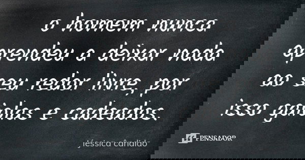 o homem nunca aprendeu a deixar nada ao seu redor livre, por isso gaiolas e cadeados.... Frase de Jéssica cândido.
