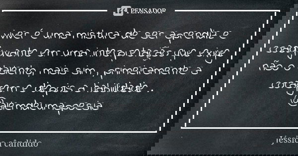 viver é uma mistura de ser aprendiz e coadjuvante em uma interpretação que exige não o talento, mais sim , primeiramente a coragem e depois a habilidade . @alem... Frase de Jéssica cândido.