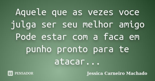 Aquele que as vezes voce julga ser seu melhor amigo Pode estar com a faca em punho pronto para te atacar...... Frase de Jessica Carneiro Machado.