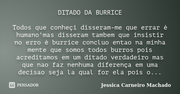 DITADO DA BURRICE Todos que conheçi disseram-me que errar è humano'mas disseram tambem que insistir no erro è burrice concluo entao na minha mente que somos tod... Frase de Jessica Carneiro Machado.