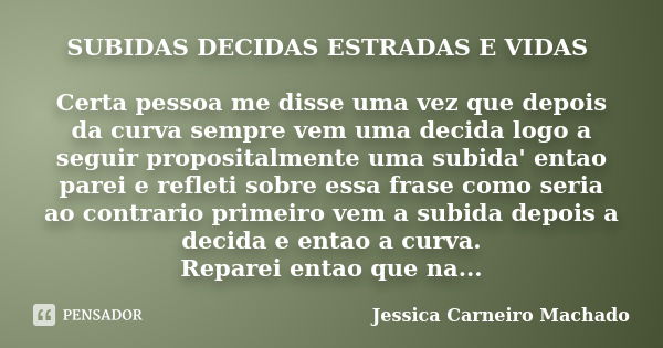 SUBIDAS DECIDAS ESTRADAS E VIDAS Certa pessoa me disse uma vez que depois da curva sempre vem uma decida logo a seguir propositalmente uma subida' entao parei e... Frase de Jessica Carneiro Machado.