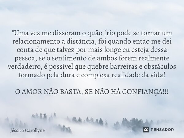 "Uma vez me disseram o quão frio pode se tornar um relacionamento a distância, foi quando então me dei conta de que talvez por mais longe eu esteja dessa ... Frase de Jéssica Carollyne.