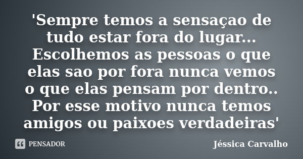 'Sempre temos a sensaçao de tudo estar fora do lugar... Escolhemos as pessoas o que elas sao por fora nunca vemos o que elas pensam por dentro.. Por esse motivo... Frase de Jessica Carvalho.