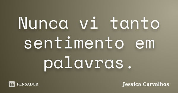 Nunca vi tanto sentimento em palavras.... Frase de Jessica Carvalhos.