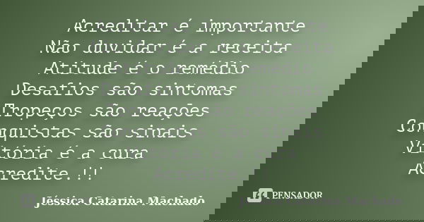 Acreditar é importante Não duvidar é a receita Atitude é o remédio Desafios são sintomas Tropeços são reações Conquistas são sinais Vitória é a cura Acredite.!!... Frase de Jéssica Catarina Machado.