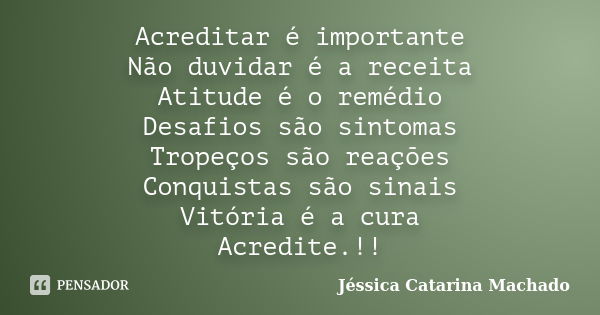 Acreditar é importante Não duvidar é a receita Atitude é o remédio Desafios são sintomas Tropeços são reações Conquistas são sinais Vitória é a cura Acredite.!!... Frase de Jéssica Catarina Machado.