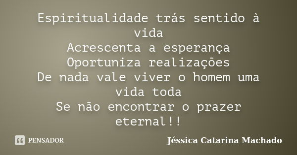 Espiritualidade trás sentido à vida Acrescenta a esperança Oportuniza realizações De nada vale viver o homem uma vida toda Se não encontrar o prazer eternal!!... Frase de Jéssica Catarina Machado.