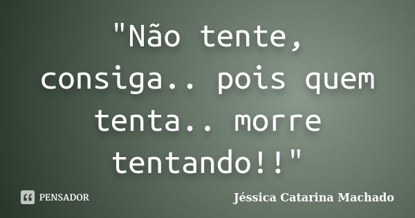 "Não tente, consiga.. pois quem tenta.. morre tentando!!"... Frase de Jéssica Catarina Machado.