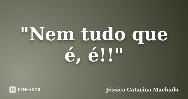 "Nem tudo que é, é!!"... Frase de Jéssica Catarina Machado.