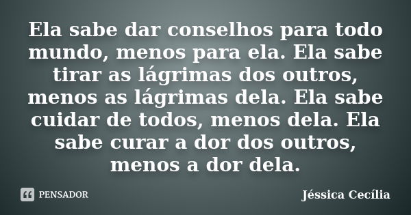 Ela sabe dar conselhos para todo mundo, menos para ela. Ela sabe tirar as lágrimas dos outros, menos as lágrimas dela. Ela sabe cuidar de todos, menos dela. Ela... Frase de Jéssica Cecília.