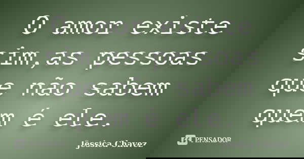 O amor existe sim,as pessoas que não sabem quem é ele.... Frase de Jessica Chavez.
