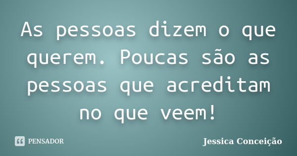 As pessoas dizem o que querem. Poucas são as pessoas que acreditam no que veem!... Frase de Jessica Conceição.