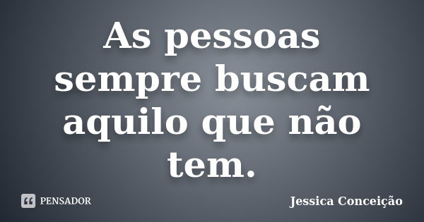 As pessoas sempre buscam aquilo que não tem.... Frase de Jessica Conceição.